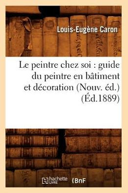 Le peintre chez soi: guide du peintre en bâtiment et décoration (Nouv. éd.) (Éd.1889)