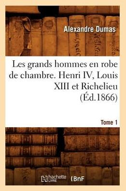 Les grands hommes en robe de chambre. Henri IV, Louis XIII et Richelieu. Tome 1 (Éd.1866)