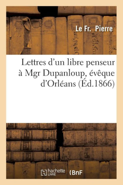 Lettres d'un libre penseur à Mgr Dupanloup, évêque d'Orléans, (Éd.1866 ...