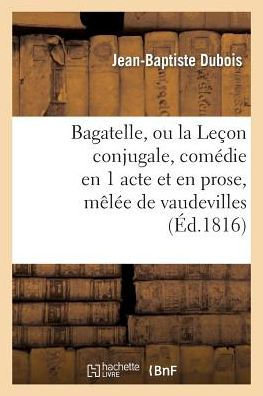 Bagatelle, ou la Leçon conjugale, comédie en 1 acte et en prose, mêlée de vaudevilles