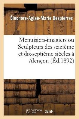 Menuisiers-imagiers ou Sculpteurs des seizième et dix-septième siècles à Alençon