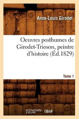 Oeuvres posthumes de Girodet-Trioson, peintre d'histoire. Tome 1 (Éd ...