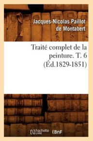 Title: Traitï¿½ Complet de la Peinture. T. 6 (ï¿½d.1829-1851), Author: Jacques-Nicolas Paillot de Montabert