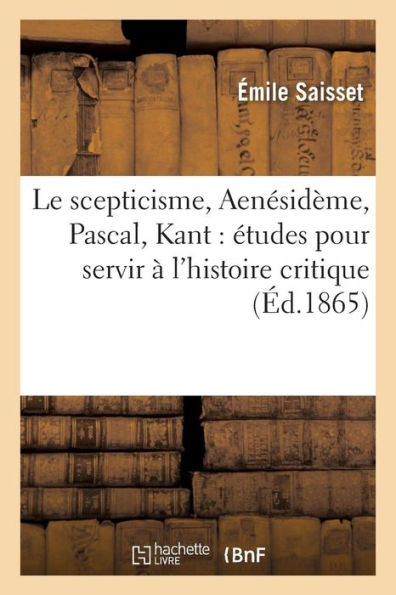 Le scepticisme, Aenésidème, Pascal, Kant: études pour servir à l'histoire critique du scepticisme