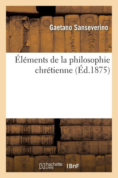 Éléments de la philosophie chrétienne: comparée avec les doctrines des philosophes anciens
