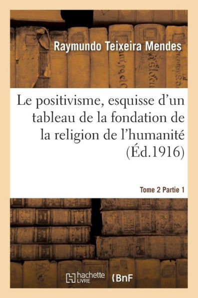 Le positivisme, esquisse d'un tableau de la fondation de la religion de l'humanité. Tome 2 Partie 1