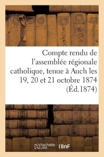 Compte rendu de l'assemblée régionale catholique, tenue à Auch les 19, 20 et 21 octobre 1874