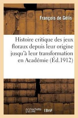 Histoire critique des jeux floraux depuis leur origine jusqu'à leur transformation en Académie