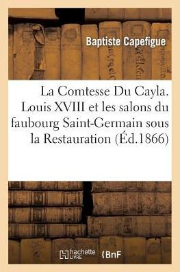 La Comtesse Du Cayla. Louis XVIII et les salons du faubourg Saint-Germain sous la Restauration