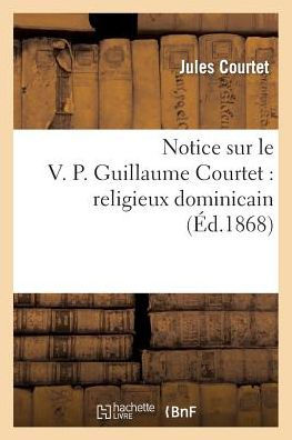 Notice sur le V. P. Guillaume Courtet: religieux dominicain : premier martyr français au Japon