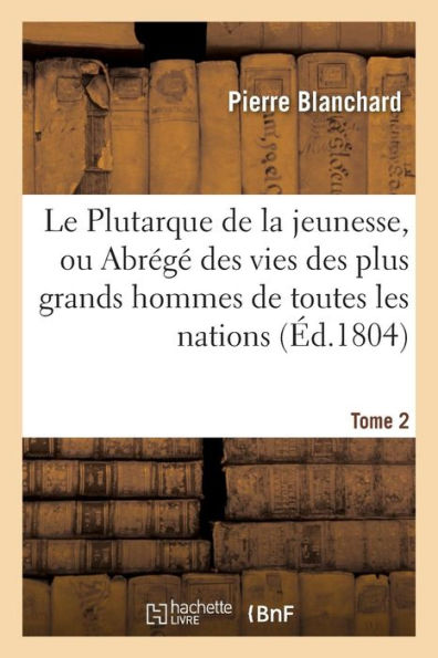 Le Plutarque de la jeunesse, ou Abrégé des vies des plus grands hommes de toutes les nations. Tome 2