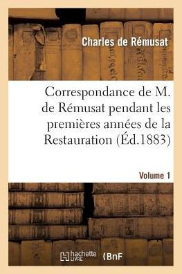 Correspondance de M. de Rémusat pendant les premières années de la Restauration. Volume 1
