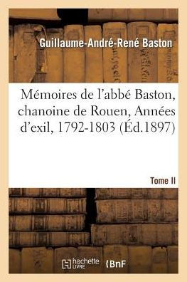 Mémoires de l'abbé Baston, chanoine de Rouen. T. II, Années d'exil, 1792-1803