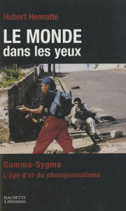 Title: Le monde dans les yeux: Gamma/Sygma: l'aventure du photojournalisme, Author: Hubert Henrotte