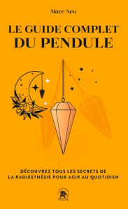 Title: Le guide complet du pendule: Découvrez tous les secrets de la radiesthésie pour agir au quotidien, Author: Marc Neu