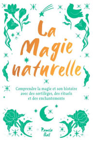 Title: La magie naturelle: Comprendre la magie et son histoire avec des sortilèges, des rituels et des enchantements, Author: Pamela J. Ball