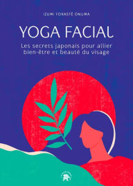 Title: Yoga facial: Les secrets japonais pour allier bien-être et beauté du visage, Author: Izumi Forasté Onuma