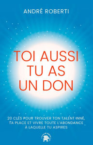 Title: Toi aussi tu as un don: 20 clés pour trouver ton talent inné, ta place et vivre toute l'abondance à laquelle tu aspires, Author: André Roberti