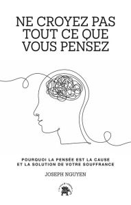 Title: Ne croyez pas tout ce que vous pensez: Pourquoi la pensée est la cause et la solution de votre souffrance, Author: Joseph Nguyen