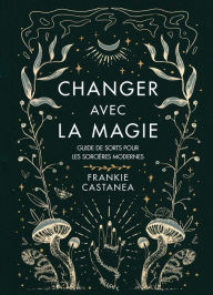 Title: Changer avec la magie: Guide de sorts pour les sorcières modernes, Author: Frankie Castanea