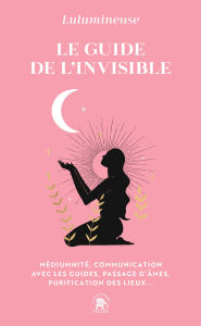 Title: Le guide de l'invisible: Médiumnité, communication avec les guides, passage d'âmes, purification des lieux..., Author: Lulumineuse