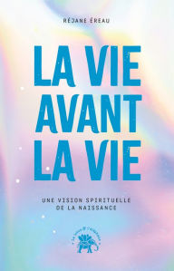 Title: La vie avant la vie: Une vision spirituelle de la naissance, Author: Réjane Ereau