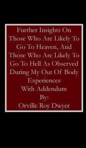Title: Further Insights As A Result Of My Out Of Body Experiences: Version With Addendum, Author: Orville Roy Dwyer