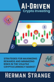 Title: AI-Driven Crypto Investing: Strategies for Maximizing Rewards and Minimizing Risks in the Volatile Cryptocurrency Market, Author: Herman Strange