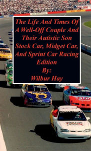 Title: The Day-To-Day Lives Of A Well-Off Couple And Their Autistic Son: Stock Car, Midget Car, And Sprint Car Racing Edition, Author: Wilbur Hay