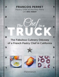 Title: The Chef in a Truck: The Fabulous Culinary Odyssey of a French Pastry Chef in California, Author: François Perret