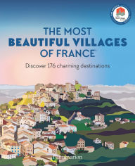 Title: The Most Beautiful Villages of France: Discover 176 Charming Destinations, Author: Les Plus Beaux Villages De France Assoc.