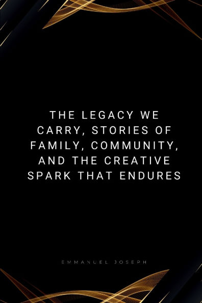 the Legacy We Carry, Stories of Family, Community, and Creative Spark That Endures