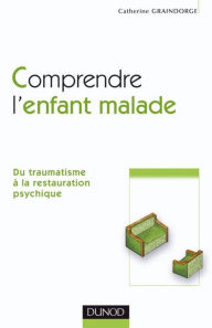 Title: Comprendre l'enfant malade: Du traumatisme à la restauration psychique, Author: Catherine Graindorge