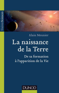 Title: La naissance de la Terre: De sa formation à l'apparition de la vie, Author: Alain R. Meunier