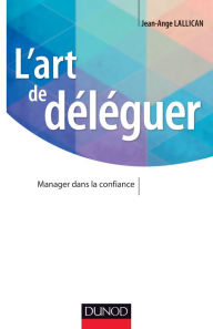 Title: L'art de déléguer: Manager dans la confiance, Author: Jean-Ange Lallican