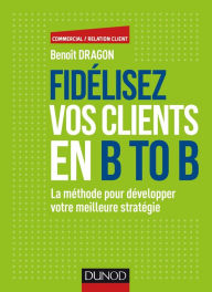 Title: Fidélisez vos clients en B to B: La méthode pour développer votre meilleure stratégie, Author: Benoît Dragon