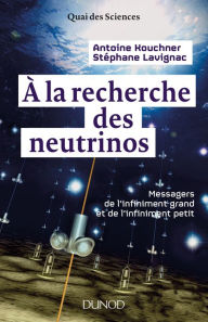 Title: A la recherche des neutrinos: Messagers de l'infiniment grand et de l'infiniment petit, Author: Antoine Kouchner