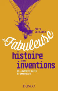 Title: La fabuleuse histoire des inventions: De la maîtrise du feu à l'immortalité, Author: Denis Guthleben