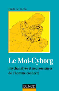 Title: Le Moi-Cyborg: Psychanalyse et neurosciences de l'homme connecté, Author: Frédéric Tordo