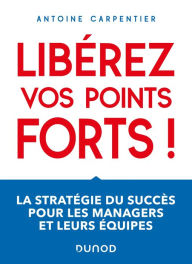 Title: Libérez vos points forts !: La stratégie du succès pour les managers et leurs équipes, Author: Antoine Carpentier