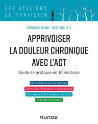 Title: Apprivoiser la douleur chronique avec l'ACT: Guide de pratique en 10 modules, Author: Frédérick Dionne