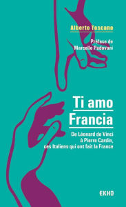 Title: Ti amo Francia: De Léonard de Vinci à Pierre Cardin, ces Italiens qui ont fait la France, Author: Alberto Toscano