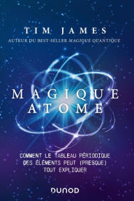 Title: Magique atome: Comment le tableau périodique des éléments peut (presque) tout expliquer, Author: Tim James