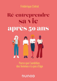 Title: Ré-entreprendre sa vie après 50 ans: Parce que l'ambition des femmes n'a pas d'âge, Author: Frédérique Cintrat