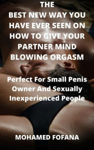 Title: The Best New Way You Have Ever Seen On How To Give Your Partner Mind Blowing Orgasm Perfect For Small Penis Owner And Sexually Inexperienced People, Author: Mohamed Fofana