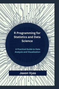 Title: R Programming for Statistics and Data Science: A Practical Guide to Data Analysis and Visualization, Author: Jaxon Vyas