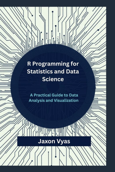 R Programming for Statistics and Data Science: A Practical Guide to Data Analysis and Visualization