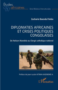 Title: Diplomaties africaines et crises politiques congolaises: De Nelson Mandela au Clergé catholique national, Author: Zacharie Baenda Fimbo