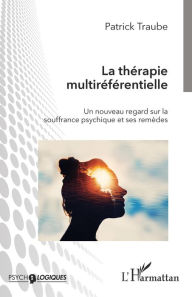 Title: La thérapie multiréférentielle: Un nouveau regard sur la souffrance psychique et ses remèdes, Author: Patrick Traube