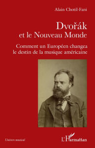 Title: Dvorak et le Nouveau Monde: Comment un Européen changea le destin de la musique américaine, Author: Alain Chotil-Fani